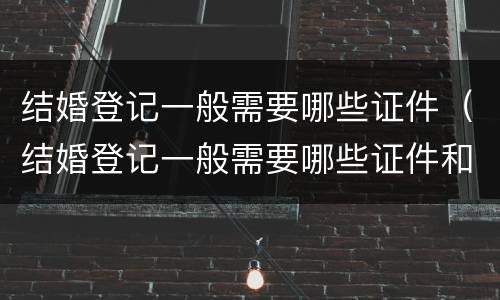 结婚登记一般需要哪些证件（结婚登记一般需要哪些证件和材料）