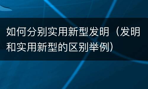 如何分别实用新型发明（发明和实用新型的区别举例）