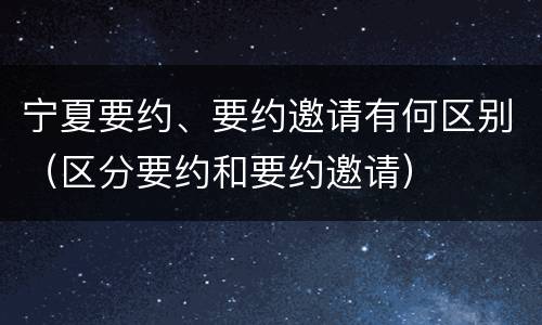 宁夏要约、要约邀请有何区别（区分要约和要约邀请）