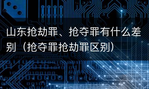 山东抢劫罪、抢夺罪有什么差别（抢夺罪抢劫罪区别）