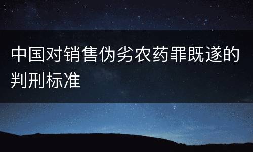 中国对销售伪劣农药罪既遂的判刑标准