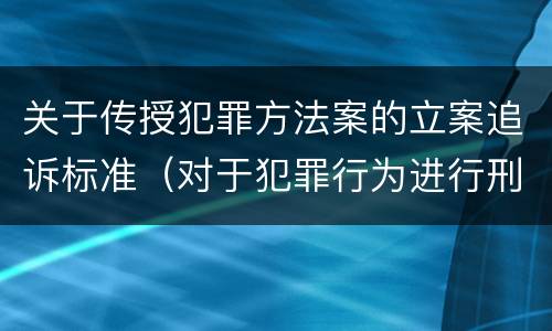 关于传授犯罪方法案的立案追诉标准（对于犯罪行为进行刑事追诉）