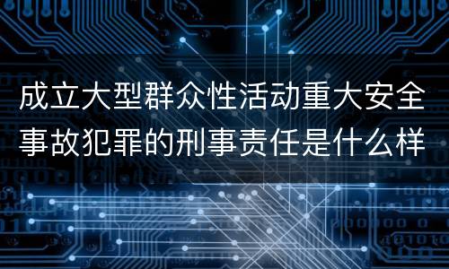 成立大型群众性活动重大安全事故犯罪的刑事责任是什么样的
