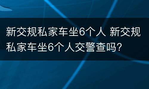 新交规私家车坐6个人 新交规私家车坐6个人交警查吗?