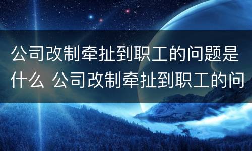 公司改制牵扯到职工的问题是什么 公司改制牵扯到职工的问题是什么情况