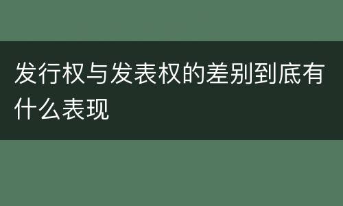 发行权与发表权的差别到底有什么表现