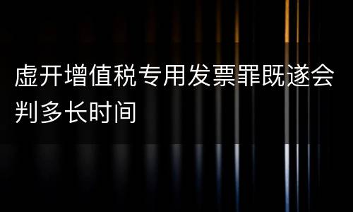 虚开增值税专用发票罪既遂会判多长时间
