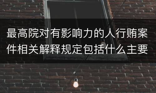 最高院对有影响力的人行贿案件相关解释规定包括什么主要内容