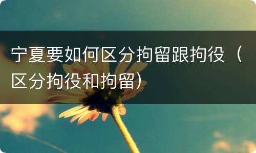 宁夏要如何区分拘留跟拘役（区分拘役和拘留）