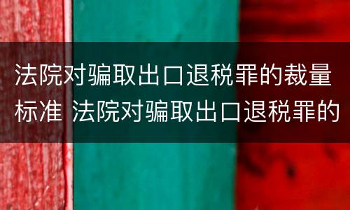 法院对骗取出口退税罪的裁量标准 法院对骗取出口退税罪的裁量标准是多少