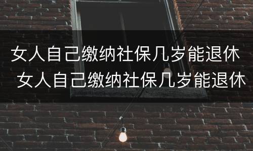 女人自己缴纳社保几岁能退休 女人自己缴纳社保几岁能退休了