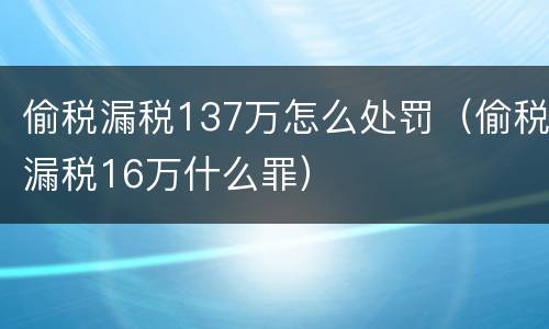 偷税漏税137万怎么处罚（偷税漏税16万什么罪）