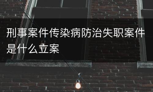 刑事案件传染病防治失职案件是什么立案
