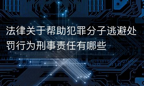 法律关于帮助犯罪分子逃避处罚行为刑事责任有哪些