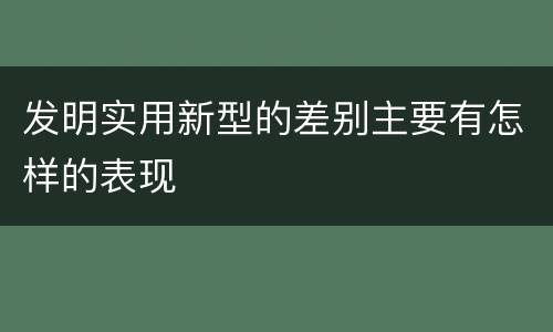 发明实用新型的差别主要有怎样的表现