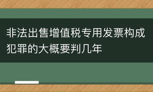 非法出售增值税专用发票构成犯罪的大概要判几年