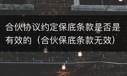 合伙协议约定保底条款是否是有效的（合伙保底条款无效）