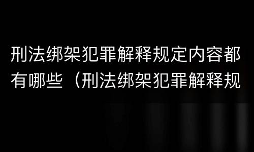 刑法绑架犯罪解释规定内容都有哪些（刑法绑架犯罪解释规定内容都有哪些呢）