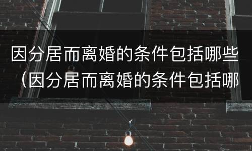 因分居而离婚的条件包括哪些（因分居而离婚的条件包括哪些呢）