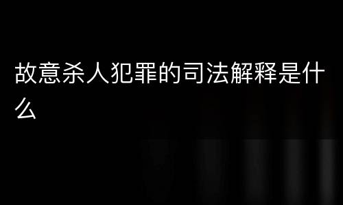 故意杀人犯罪的司法解释是什么