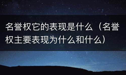 名誉权它的表现是什么（名誉权主要表现为什么和什么）