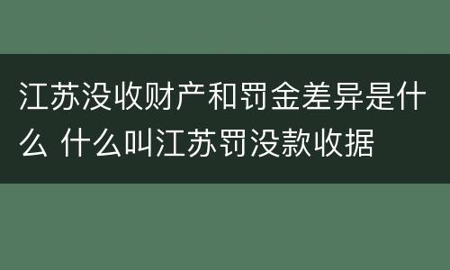 江苏没收财产和罚金差异是什么 什么叫江苏罚没款收据