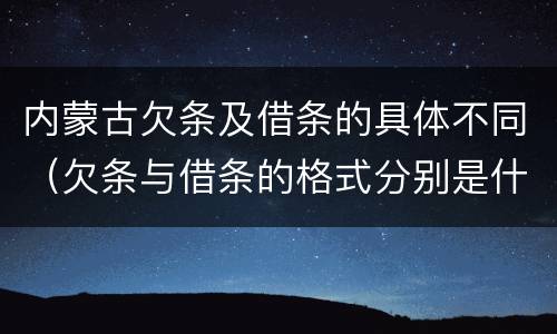 内蒙古欠条及借条的具体不同（欠条与借条的格式分别是什么）