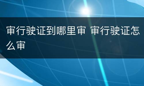 审行驶证到哪里审 审行驶证怎么审