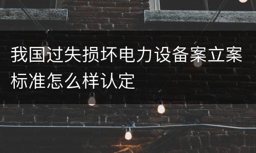 我国过失损坏电力设备案立案标准怎么样认定