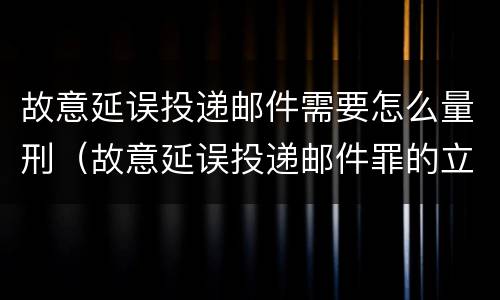故意延误投递邮件需要怎么量刑（故意延误投递邮件罪的立案标准）