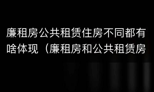 廉租房公共租赁住房不同都有啥体现（廉租房和公共租赁房的区别）