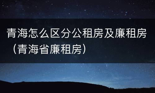 青海怎么区分公租房及廉租房（青海省廉租房）