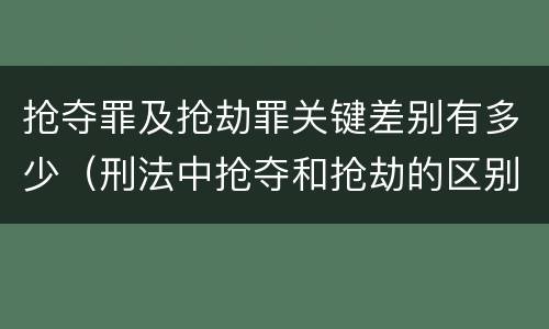 抢夺罪及抢劫罪关键差别有多少（刑法中抢夺和抢劫的区别）