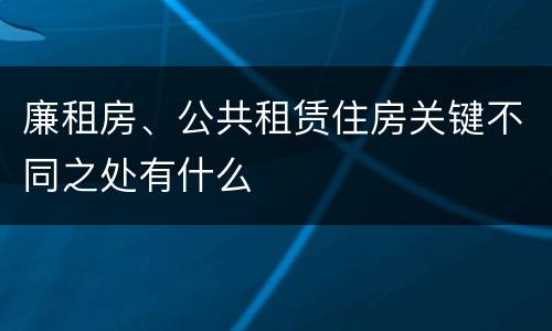 廉租房、公共租赁住房关键不同之处有什么