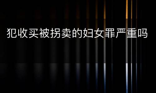 犯收买被拐卖的妇女罪严重吗