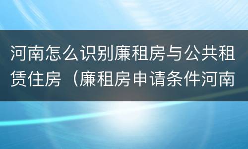 河南怎么识别廉租房与公共租赁住房（廉租房申请条件河南）