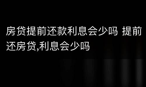 房贷提前还款利息会少吗 提前还房贷,利息会少吗