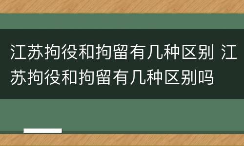 江苏拘役和拘留有几种区别 江苏拘役和拘留有几种区别吗