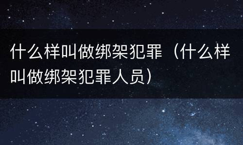 什么样叫做绑架犯罪（什么样叫做绑架犯罪人员）