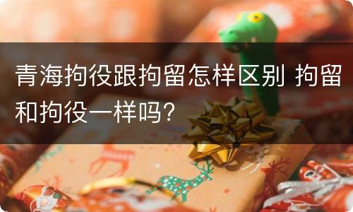 青海拘役跟拘留怎样区别 拘留和拘役一样吗?