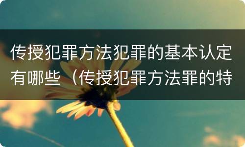 传授犯罪方法犯罪的基本认定有哪些（传授犯罪方法罪的特征是什么）