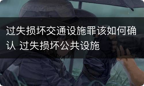 过失损坏交通设施罪该如何确认 过失损坏公共设施