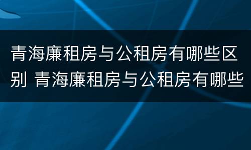 青海廉租房与公租房有哪些区别 青海廉租房与公租房有哪些区别图片