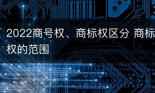 2022商号权、商标权区分 商标权的范围