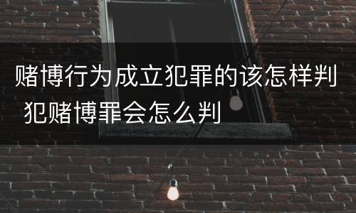 赌博行为成立犯罪的该怎样判 犯赌博罪会怎么判
