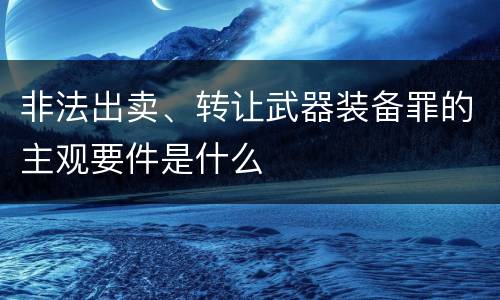 非法出卖、转让武器装备罪的主观要件是什么