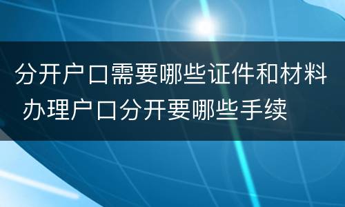 分开户口需要哪些证件和材料 办理户口分开要哪些手续