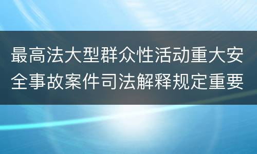 最高法大型群众性活动重大安全事故案件司法解释规定重要内容有哪些