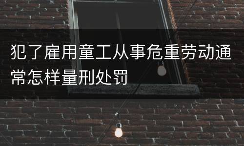 犯了雇用童工从事危重劳动通常怎样量刑处罚