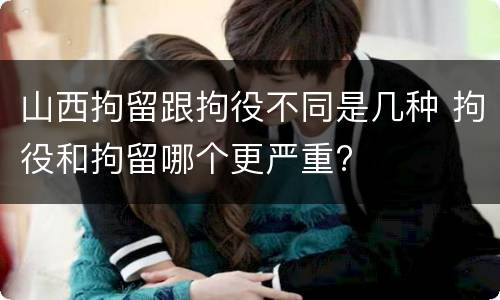 山西拘留跟拘役不同是几种 拘役和拘留哪个更严重?